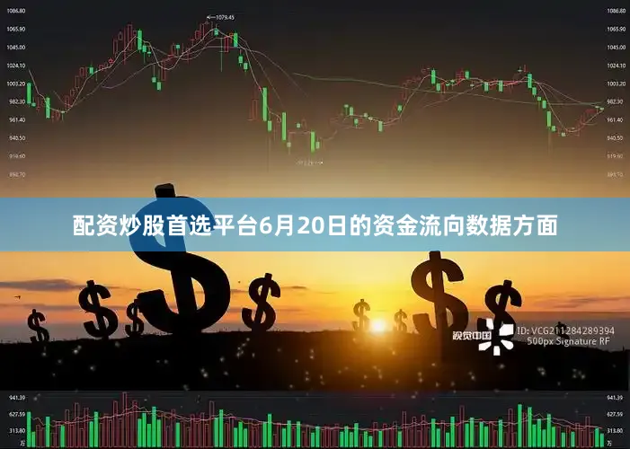 配资炒股首选平台6月20日的资金流向数据方面