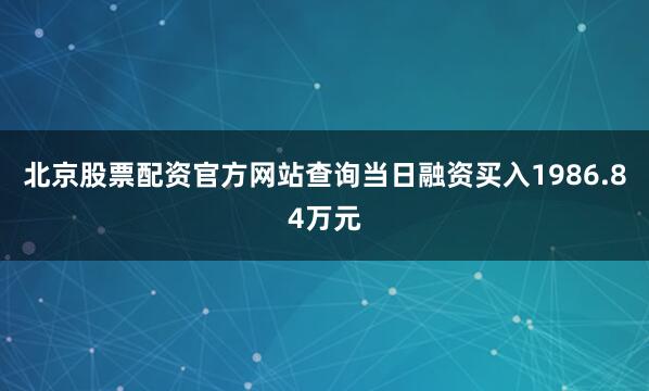 北京股票配资官方网站查询当日融资买入1986.84万元