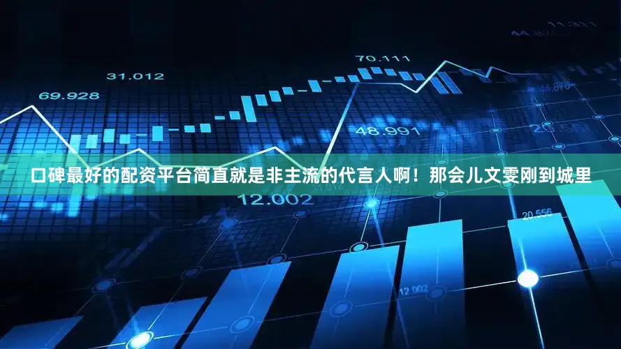 口碑最好的配资平台简直就是非主流的代言人啊！那会儿文雯刚到城里