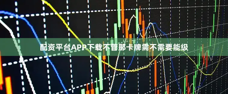 配资平台APP下载不管那卡牌需不需要能级