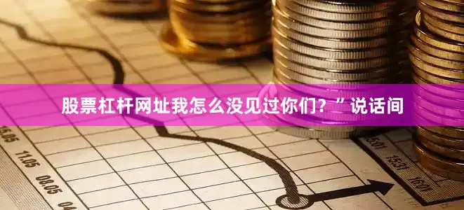 股票杠杆网址我怎么没见过你们？”说话间