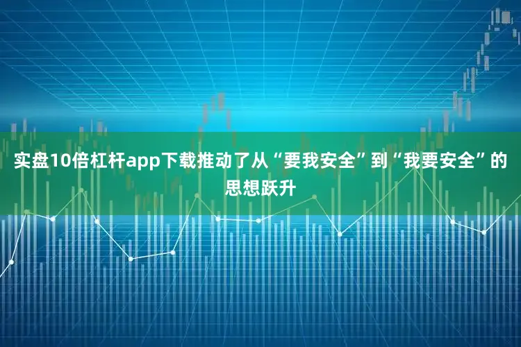 实盘10倍杠杆app下载推动了从“要我安全”到“我要安全”的思想跃升
