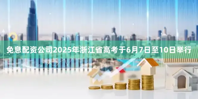 免息配资公司2025年浙江省高考于6月7日至10日举行