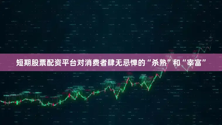 短期股票配资平台对消费者肆无忌惮的“杀熟”和“宰富”