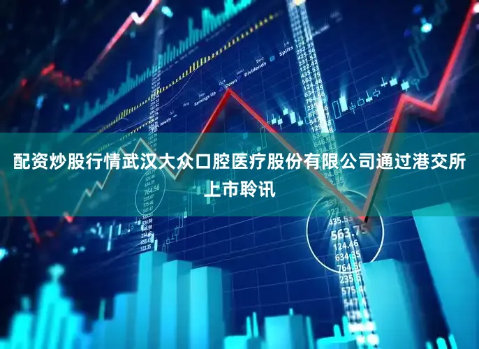 配资炒股行情武汉大众口腔医疗股份有限公司通过港交所上市聆讯