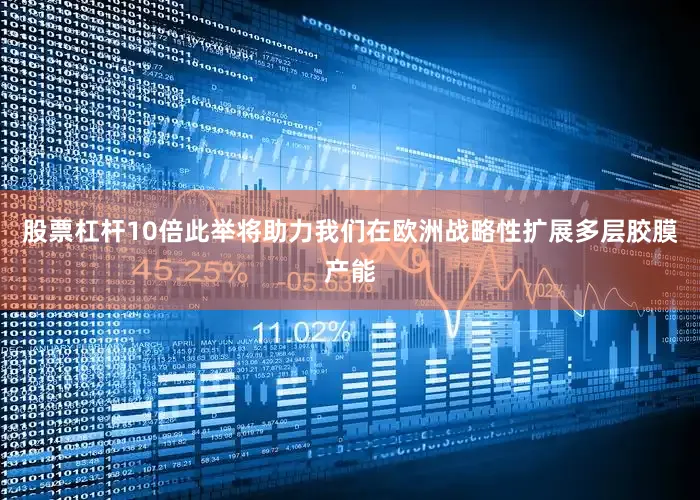 股票杠杆10倍此举将助力我们在欧洲战略性扩展多层胶膜产能