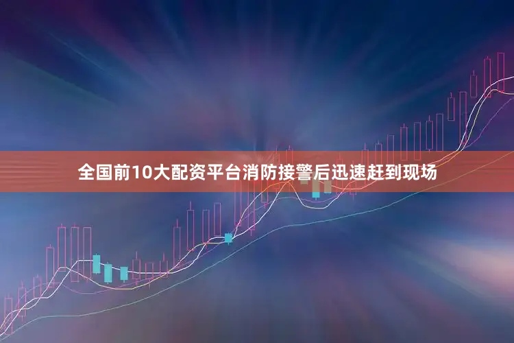 全国前10大配资平台消防接警后迅速赶到现场