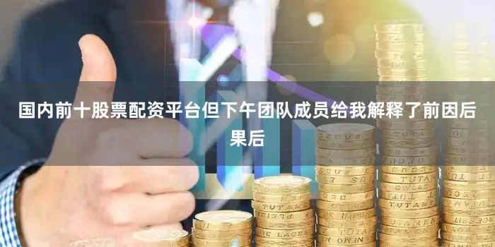 国内前十股票配资平台但下午团队成员给我解释了前因后果后