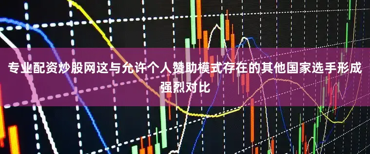专业配资炒股网这与允许个人赞助模式存在的其他国家选手形成强烈对比