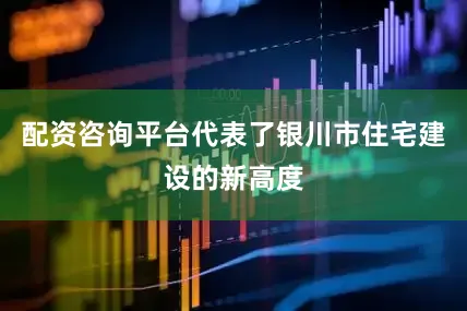 配资咨询平台代表了银川市住宅建设的新高度