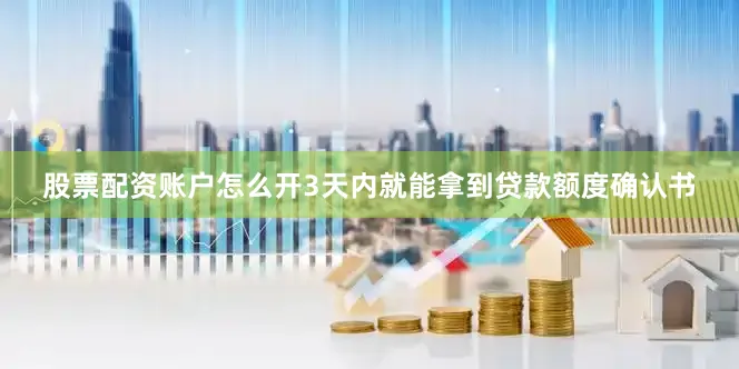 股票配资账户怎么开3天内就能拿到贷款额度确认书