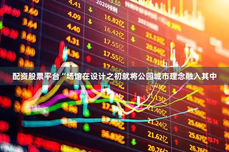 配资股票平台“场馆在设计之初就将公园城市理念融入其中