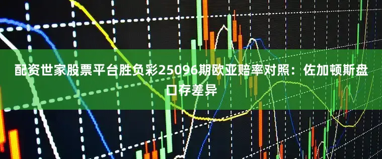 配资世家股票平台胜负彩25096期欧亚赔率对照：佐加顿斯盘口存差异