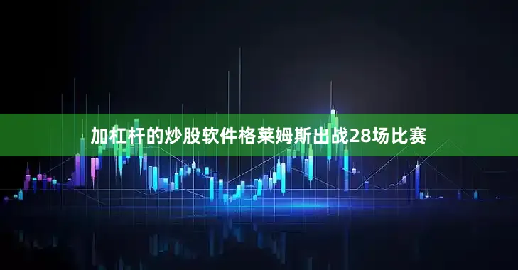 加杠杆的炒股软件格莱姆斯出战28场比赛