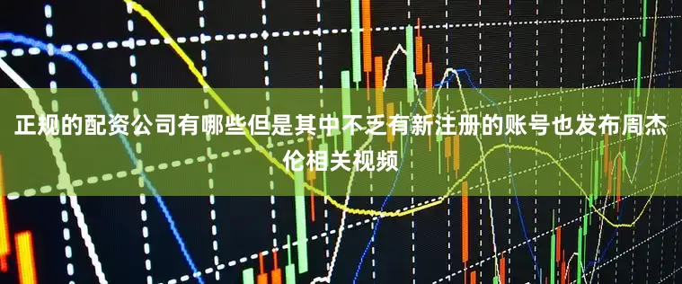 正规的配资公司有哪些但是其中不乏有新注册的账号也发布周杰伦相关视频