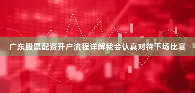 广东股票配资开户流程详解我会认真对待下场比赛