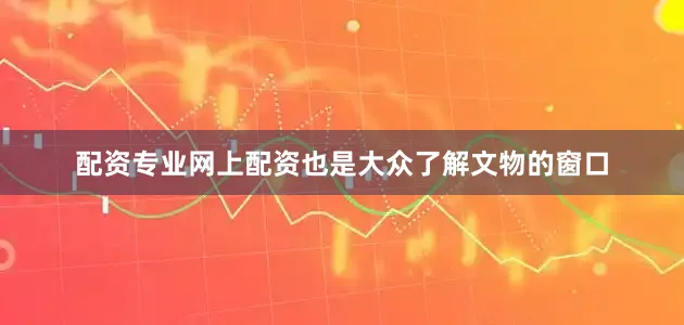配资专业网上配资也是大众了解文物的窗口