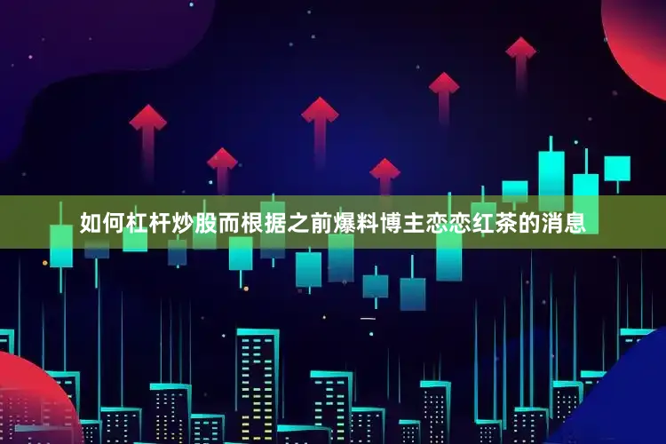 如何杠杆炒股而根据之前爆料博主恋恋红茶的消息
