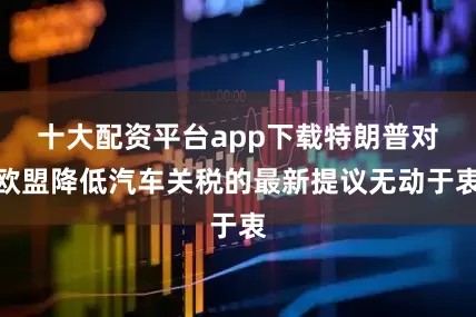 十大配资平台app下载特朗普对欧盟降低汽车关税的最新提议无动于衷