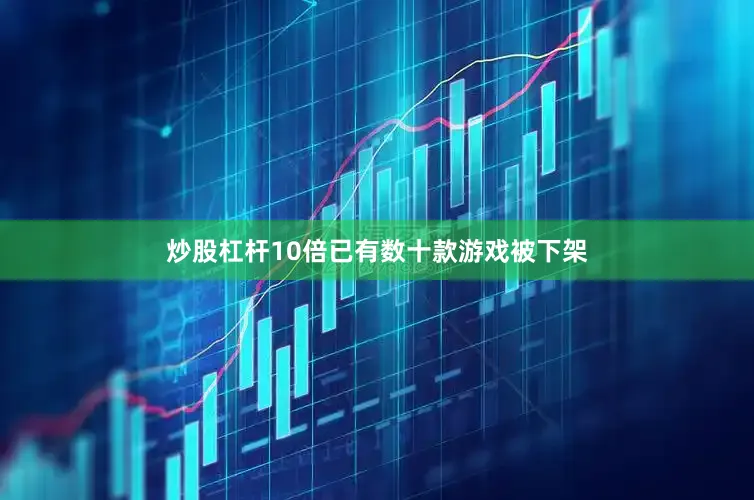 炒股杠杆10倍已有数十款游戏被下架