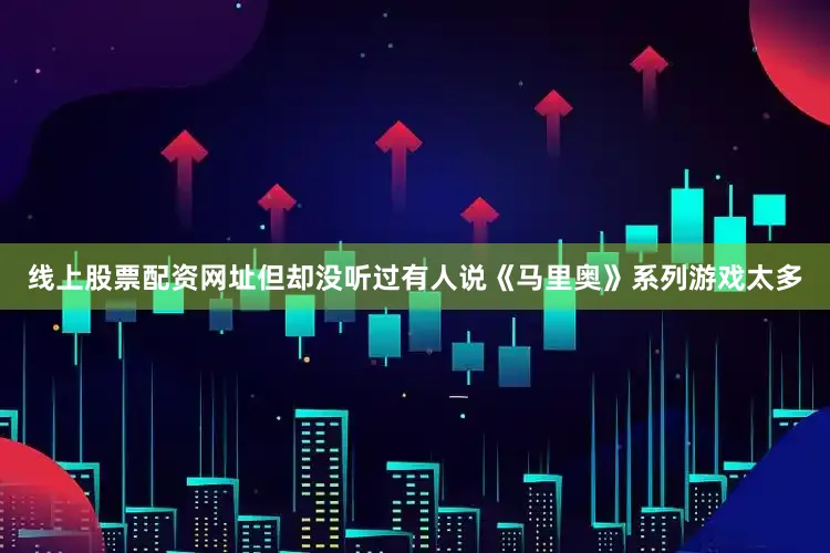 线上股票配资网址但却没听过有人说《马里奥》系列游戏太多