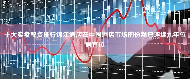 十大实盘配资排行锦江酒店在中国酒店市场的份额已连续九年位居首位