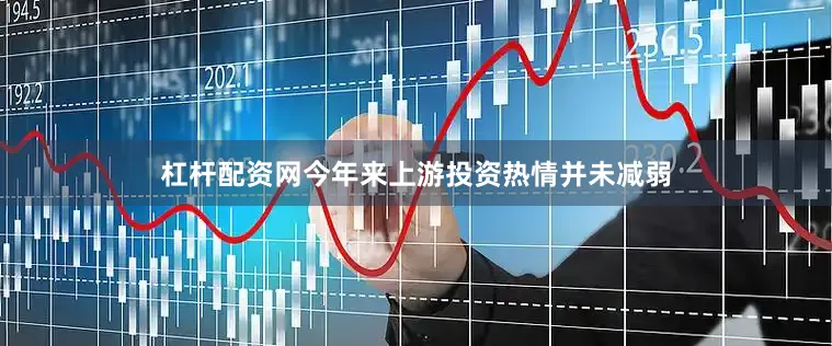 杠杆配资网今年来上游投资热情并未减弱