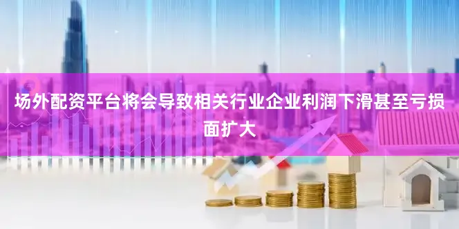 场外配资平台将会导致相关行业企业利润下滑甚至亏损面扩大