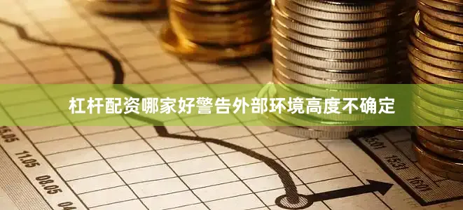 杠杆配资哪家好警告外部环境高度不确定
