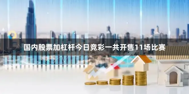 国内股票加杠杆今日竞彩一共开售11场比赛