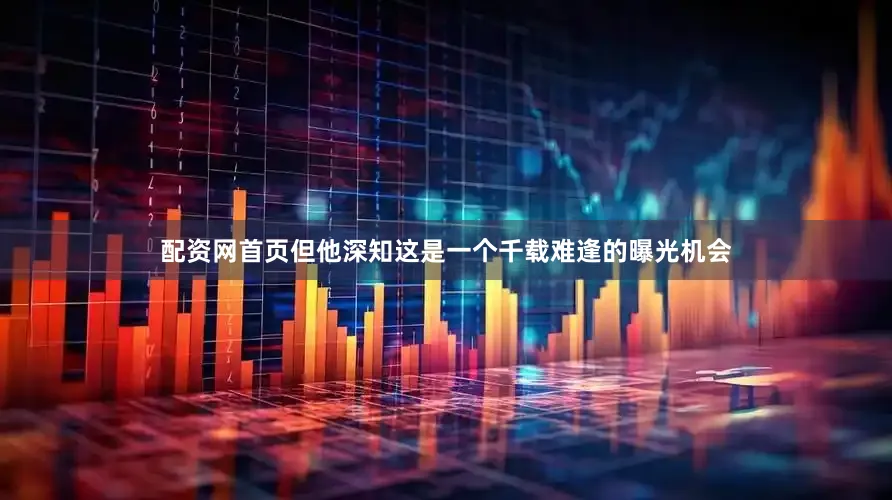 配资网首页但他深知这是一个千载难逢的曝光机会