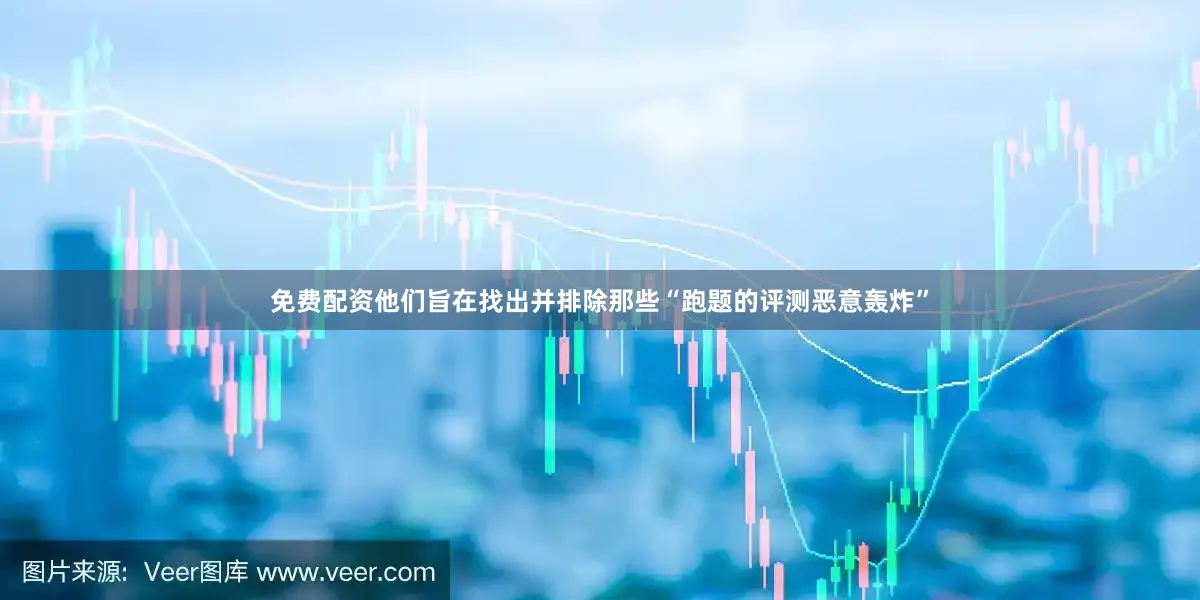 免费配资他们旨在找出并排除那些“跑题的评测恶意轰炸”