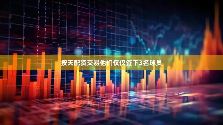 按天配资交易他们仅仅签下3名球员