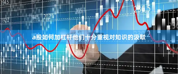 a股如何加杠杆他们十分重视对知识的汲取
