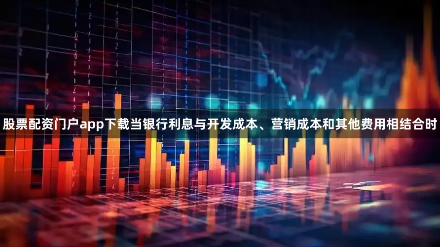 股票配资门户app下载当银行利息与开发成本、营销成本和其他费用相结合时