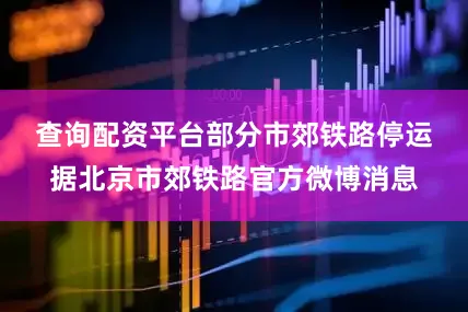 查询配资平台　　部分市郊铁路停运　　据北京市郊铁路官方微博消息