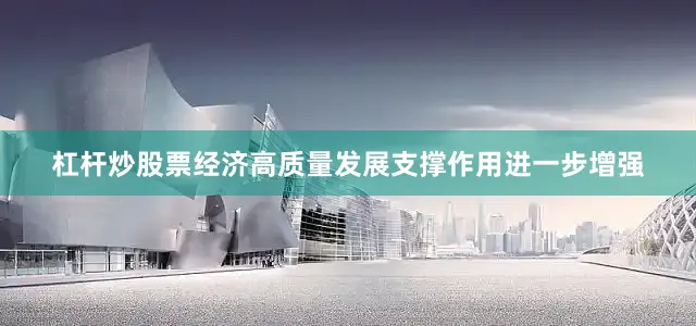 杠杆炒股票经济高质量发展支撑作用进一步增强