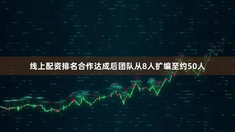 线上配资排名合作达成后团队从8人扩编至约50人