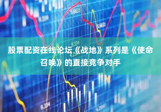 股票配资在线论坛《战地》系列是《使命召唤》的直接竞争对手