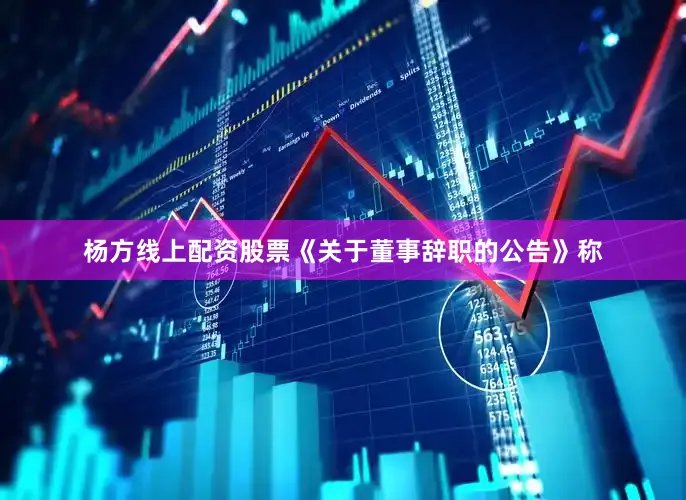 杨方线上配资股票　　《关于董事辞职的公告》称