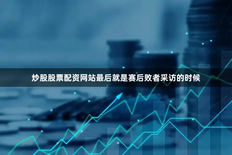炒股股票配资网站最后就是赛后败者采访的时候