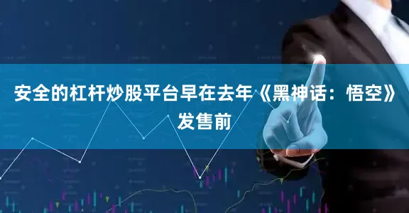 安全的杠杆炒股平台早在去年《黑神话：悟空》发售前