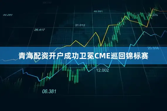 青海配资开户成功卫冕CME巡回锦标赛