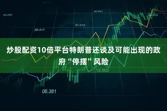 炒股配资10倍平台 特朗普还谈及可能出现的政府“停摆”风险