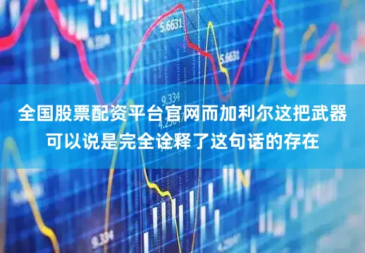 全国股票配资平台官网而加利尔这把武器可以说是完全诠释了这句话的存在