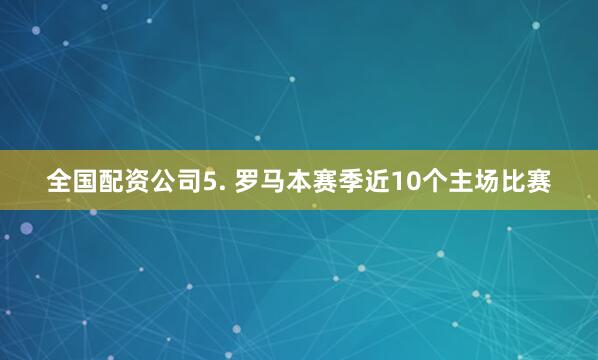 全国配资公司　　5. 罗马本赛季近10个主场比赛